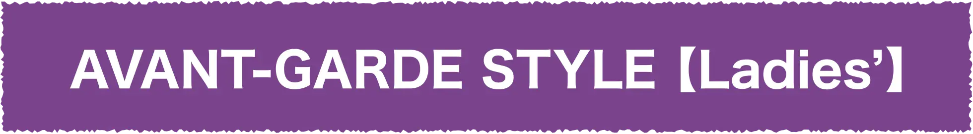 AVANT-GARDE STYLE [Ladies’]