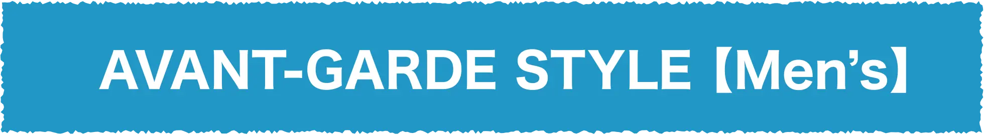 AVANT-GARDE STYLE [Men’s]