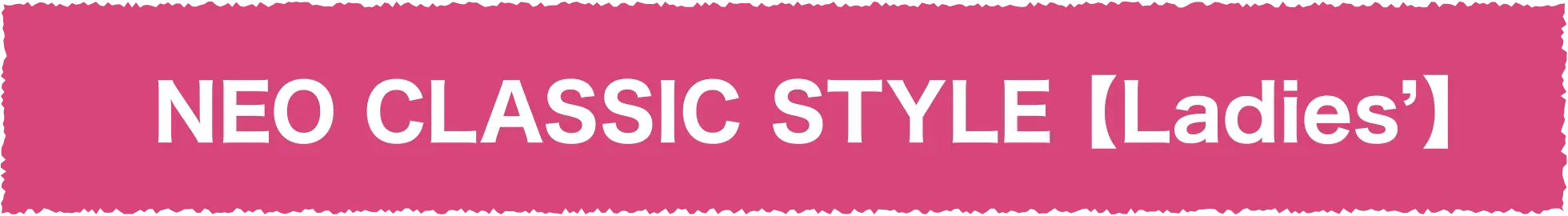 NEO CLASSIC STYLE [Ladies’]