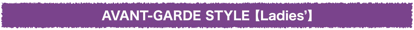 AVANT-GARDE STYLE【Ladies’】